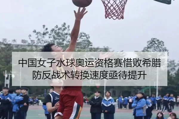 中国女子水球奥运资格赛惜败希腊 防反战术转换速度亟待提升